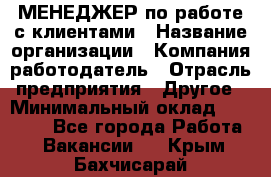 МЕНЕДЖЕР по работе с клиентами › Название организации ­ Компания-работодатель › Отрасль предприятия ­ Другое › Минимальный оклад ­ 35 000 - Все города Работа » Вакансии   . Крым,Бахчисарай